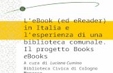 LeBook (ed eReader) in Italia e lesperienza di una biblioteca comunale. Il progetto Books e Books A cura di Luciana Cumino Biblioteca Civica di Cologno.