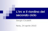 LIrc e il riordino del secondo ciclo Sergio Cicatelli Nola, 24 aprile 2010.