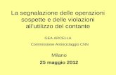 La segnalazione delle operazioni sospette e delle violazioni all'utilizzo del contante GEA ARCELLA Commissione Antiriciclaggio CNN Milano 25 maggio 2012.