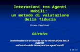 Chiara Pacchioni Interazioni tra Agenti Mobili: un metodo di valutazione della fiducia 1 di 12 Obiettivo Individuazione di un metodo per la VALUTAZIONE.