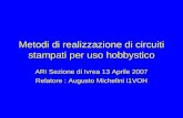 Metodi di realizzazione di circuiti stampati per uso hobbystico ARI Sezione di Ivrea 13 Aprile 2007 Relatore : Augusto Michelini I1VOH.