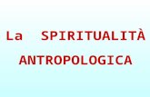 La SPIRITUALITÀ ANTROPOLOGICA. ANTROPOLOGIA : SCIENZA che STUDIA l UOMO in TUTTI i SUOI ASPETTI, SOCIALI, CULTURALI e FISICI. SPIRITUALITÀ : TERMINE che.