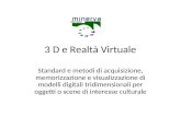 3 D e Realtà Virtuale Standard e metodi di acquisizione, memorizzazione e visualizzazione di modelli digitali tridimensionali per oggetti o scene di interesse.