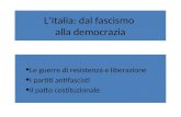 LItalia: dal fascismo alla democrazia Le guerre di resistenza e liberazione I partiti antifascisti Il patto costituzionale.