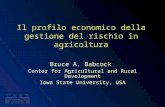 Il profilo economico della gestione del rischio in agricoltura Bruce A. Babcock Center for Agricultural and Rural Development Iowa State University, USA