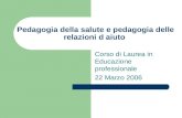 Pedagogia della salute e pedagogia delle relazioni d aiuto Corso di Laurea in Educazione professionale 22 Marzo 2006.
