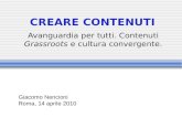 CREARE CONTENUTI Avanguardia per tutti. Contenuti Grassroots e cultura convergente. Giacomo Nencioni Roma, 14 aprile 2010.
