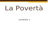 La Povertà LEZIONE 1. La Povertà Lanalisi economica della povertà riprende diversi concetti discussi nello studio della disuguaglianza; Il problema della