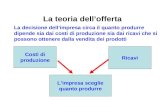 La teoria dellofferta Costi di produzione Ricavi La decisione dellimpresa circa il quanto produrre dipende sia dai costi di produzione sia dai ricavi che.