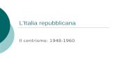 LItalia repubblicana Il centrismo: 1948-1960. Il centrismo Il 18 aprile 1948: uno scontro civile e di religione DC 48,5% dei seggi, FP 31% La mobilitazione.