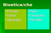 Bioetica/che Principi Principi Valori Valori Ideologie Ideologie Peso Peso Gerarchia Gerarchia Pluralità Pluralità
