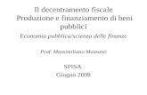 Il decentramento fiscale Produzione e finanziamento di beni pubblici Economia pubblica/scienza delle finanze Prof. Massimiliano Mazzanti SPISA Giugno 2009.