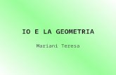 IO E LA GEOMETRIA Mariani Teresa. Il mio rapporto con la geometria Se penso alla geometria ricordo che nella mia carriera scolastica, e in generale fino.