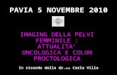 IMAGING DELLA PELVI FEMMINILE : ATTUALITA ONCOLOGICA E COLON PROCTOLOGICA PAVIA 5 NOVEMBRE 2010 In ricordo della dr. ssa Carla Villa.