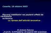 Caserta, 18 ottobre 2005 Percorsi riabilitativi nei pazienti affetti da cardiopatia ischemica. La ripresa dellattività lavorativa Dr.Antonio Palermo A.O.R.N.