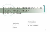 1 I TASSI DI INTERESSE E IL LORO RUOLO NELLA VALUTAZIONE Federica Ielasi 5 novembre 2010.