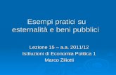 Esempi pratici su esternalità e beni pubblici Lezione 15 – a.a. 2011/12 Istituzioni di Economia Politica 1 Marco Ziliotti.