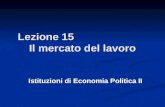 Lezione 15 Il mercato del lavoro Istituzioni di Economia Politica II.