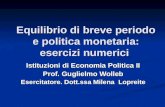 Equilibrio di breve periodo e politica monetaria: esercizi numerici Istituzioni di Economia Politica II Prof. Guglielmo Wolleb Esercitatore. Dott.ssa Milena.