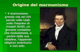 Origine del mormonismo Il mormonismo prende vita nel XIX secolo nello Utah sotto limpulso di Joseph Smith, un giovane contadino che rivoluzionerà, a partire.