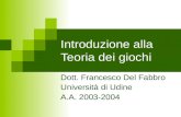 Introduzione alla Teoria dei giochi Dott. Francesco Del Fabbro Università di Udine A.A. 2003-2004.