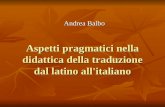 Aspetti pragmatici nella didattica della traduzione dal latino all'italiano Andrea Balbo.