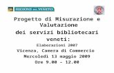 Progetto di Misurazione e Valutazione dei servizi bibliotecari veneti: Elaborazioni 2007 Vicenza, Camera di Commercio Mercoledì 13 maggio 2009 Ore 9.00.