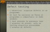 1 Defect testing Lobiettivo: scoprire difetti in un programma Un test ha successo se forza il programma a comportarsi in modo anomalo I test provano la.