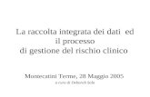 La raccolta integrata dei dati ed il processo di gestione del rischio clinico Montecatini Terme, 28 Maggio 2005 a cura di Deborah Sola.