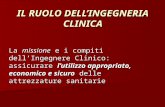 IL RUOLO DELLINGEGNERIA CLINICA La missione e i compiti dellIngegnere Clinico: assicurare lutilizzo appropriato, economico e sicuro delle attrezzature.