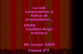 La sck corporation è felice di presentarvi… Visita Landini-Argo tractors 06 marzo 2009 Classe 2°f.