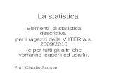 La statistica Elementi di statistica descrittiva per i ragazzi della V ITER a.s. 2009/2010 (e per tutti gli altri che vorranno leggerli ed usarli). Prof.