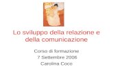 Lo sviluppo della relazione e della comunicazione Corso di formazione 7 Settembre 2006 Carolina Coco.