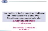 La cultura informatica, fattore di innovazione della PA - Gestione manageriale del cambiamento 14 Novembre 2007 I a giornata Docente: Graziella DAmico.