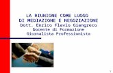 1 LA RIUNIONE COME LUOGO DI MEDIAZIONE E NEGOZIAZIONE Dott. Enrico Flavio Giangreco Docente di Formazione Giornalista Professionista.