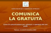 1 COMUNICA LA GRATUITÀ Corso di comunicazione per volontari e operatori del non profit Pescara, 12-19-26 novembre 2007 Centro Servizi per il Volontariato.