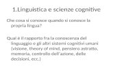 1.Linguistica e scienze cognitive Che cosa si conosce quando si conosce la propria lingua? Qual è il rapporto fra la conoscenza del linguaggio e gli altri.