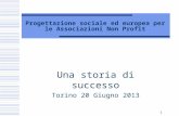 1 Progettazione sociale ed europea per le Associazioni Non Profit Una storia di successo Torino 20 Giugno 2013.