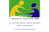 Seminario etwinning 2006 La ricerca della scuola partner: quali strategie? Silvia DellAcqua – Unità Nazionale eTwinning Italia.