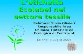 Letichetta Ecolabel nel settore tessile Relatore: Silvia Olivieri Responsabile Area Chimico- Tintoriale ed Ecologica di Centrocot Milano, 3 Luglio 2006.