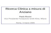 Ricerca Clinica a misura di Anziano Paolo Rizzini Vice Presidente Fondazione Smith Kline, Milano Roma, 3 marzo 2005.