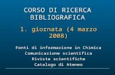 CORSO DI RICERCA BIBLIOGRAFICA 1. giornata (4 marzo 2008) Fonti di informazione in Chimica Comunicazione scientifica Riviste scientifiche Catalogo di Ateneo.