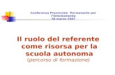 Il ruolo del referente come risorsa per la scuola autonoma (percorso di formazione) Conferenza Provinciale Permanente per lOrientamento 30 marzo 2007.