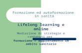 Formazione ed autoformazione in sanità Lifelong learning e online Mediazione di strategie e contenuti per formazione e aggiornamento in ambito sanitario.