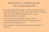 Educazione e comunicazione: due scienze gemelle Scienze delleducazione e della comunicazione sono discipline gemelle (sono giovani e coetanee, sono nate.