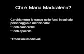 Chi è Maria Maddalena? Cerchiamone le tracce nelle fonti in cui tale personaggio è menzionato: Fonti canoniche Fonti apocrife Tradizioni medievali.