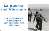 La guerra nel Vietnam La disastrosa campagna americana nel vietnam.