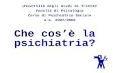 Che cosè la psichiatria? Università degli Studi di Trieste Facoltà di Psicologia Corso di Psichiatria Sociale a.a. 2007/2008.