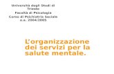 Lorganizzazione dei servizi per la salute mentale. Universit à degli Studi di Trieste Facolt à di Psicologia Corso di Psichiatria Sociale a.a. 2004/2005.