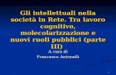 1 Gli intellettuali nella società in Rete. Tra lavoro cognitivo, molecolarizzazione e nuovi ruoli pubblici (parte III) A cura di Francesco Antonelli.
